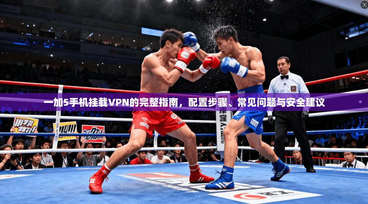 一加5手机挂载VPN的完整指南,配置步骤、常见问题与安全建议 一加5手机挂载VPN的完整指南,配置步骤、常见问题与安全建议