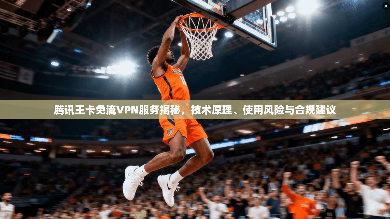 腾讯王卡免流VPN服务揭秘,技术原理、使用风险与合规建议 腾讯王卡免流VPN服务揭秘,技术原理、使用风险与合规建议