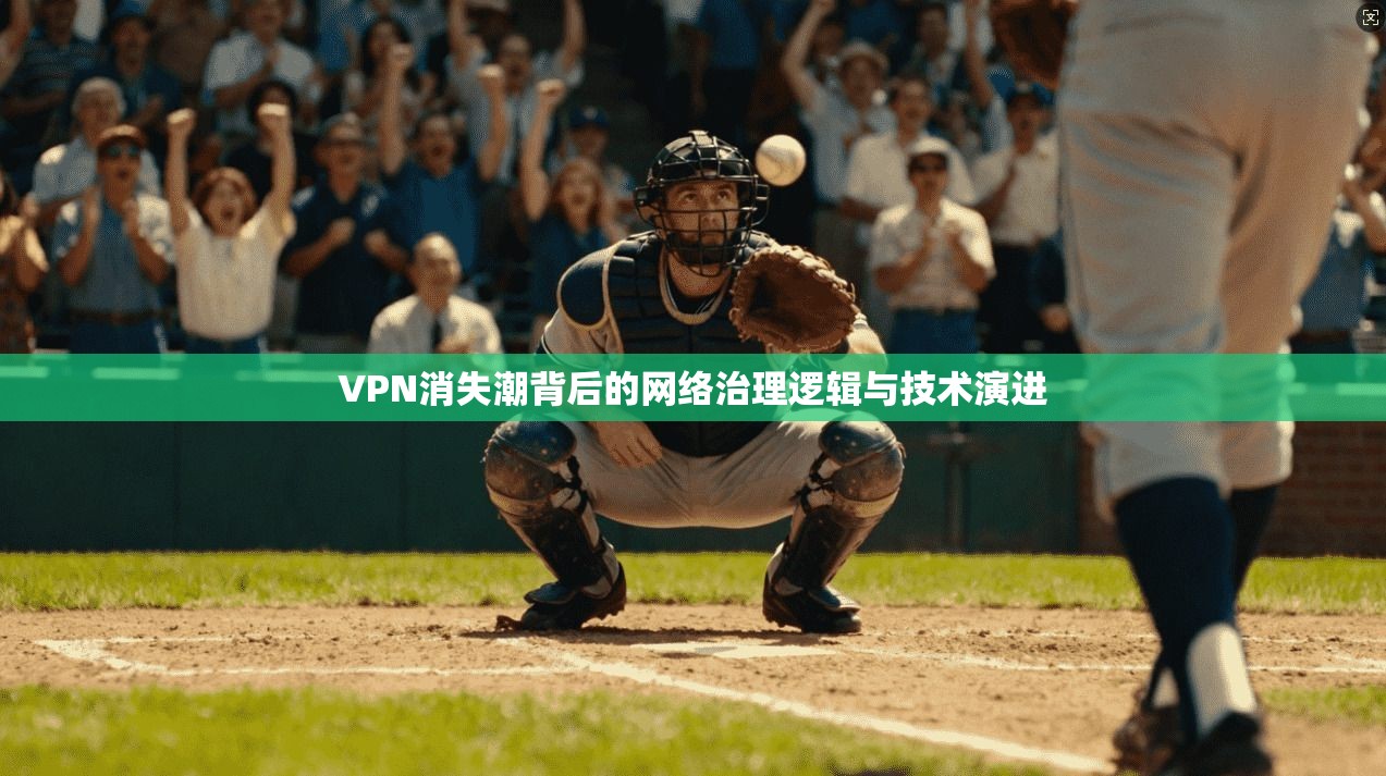 VPN消失潮背后的网络治理逻辑与技术演进 VPN消失潮背后的网络治理逻辑与技术演进