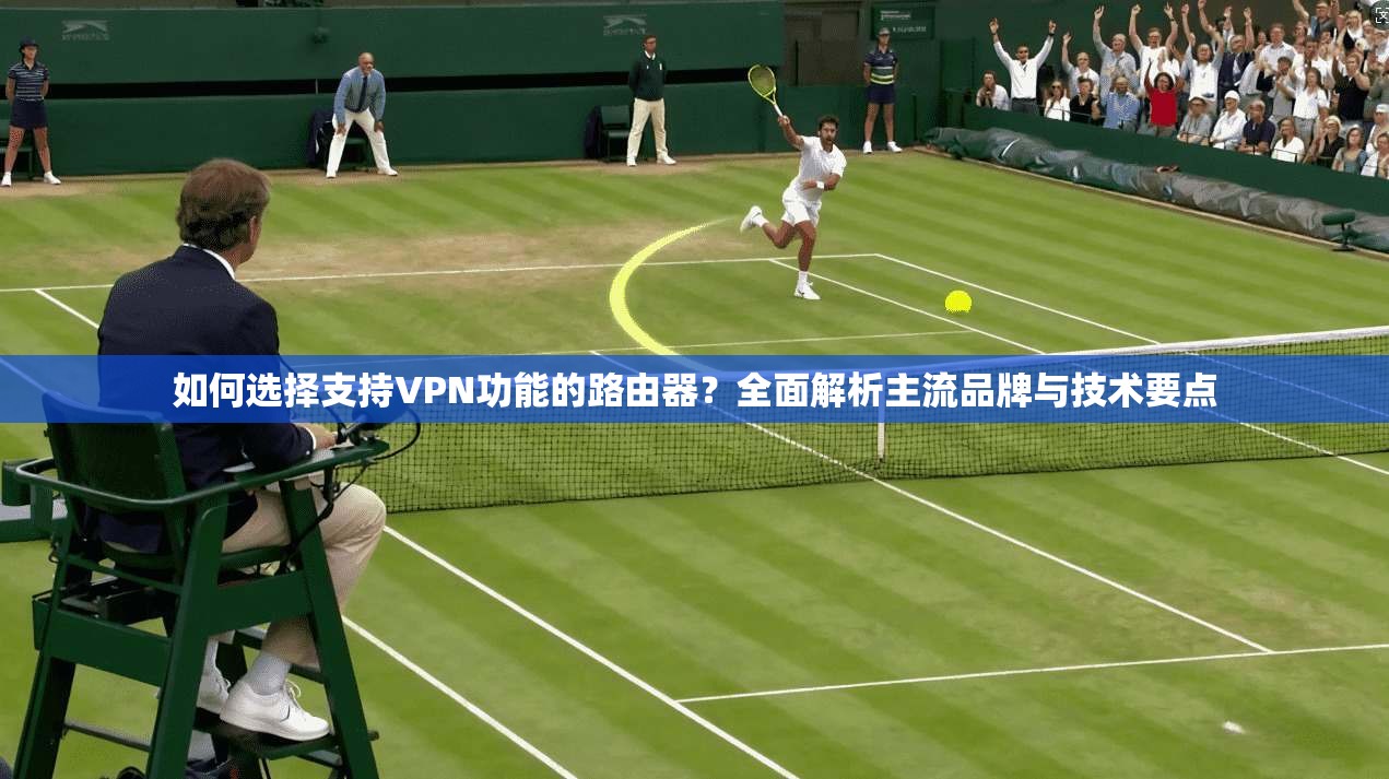 如何选择支持VPN功能的路由器?全面解析主流品牌与技术要点 如何选择支持VPN功能的路由器?全面解析主流品牌与技术要点