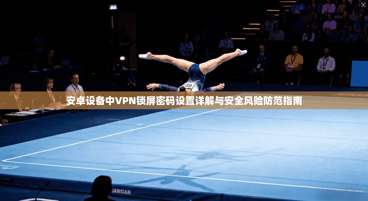安卓设备中VPN锁屏密码设置详解与安全风险防范指南 安卓设备中VPN锁屏密码设置详解与安全风险防范指南