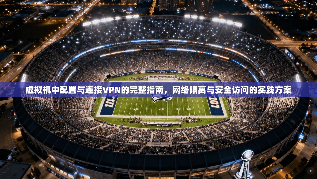 虚拟机中配置与连接VPN的完整指南,网络隔离与安全访问的实践方案 虚拟机中配置与连接VPN的完整指南,网络隔离与安全访问的实践方案