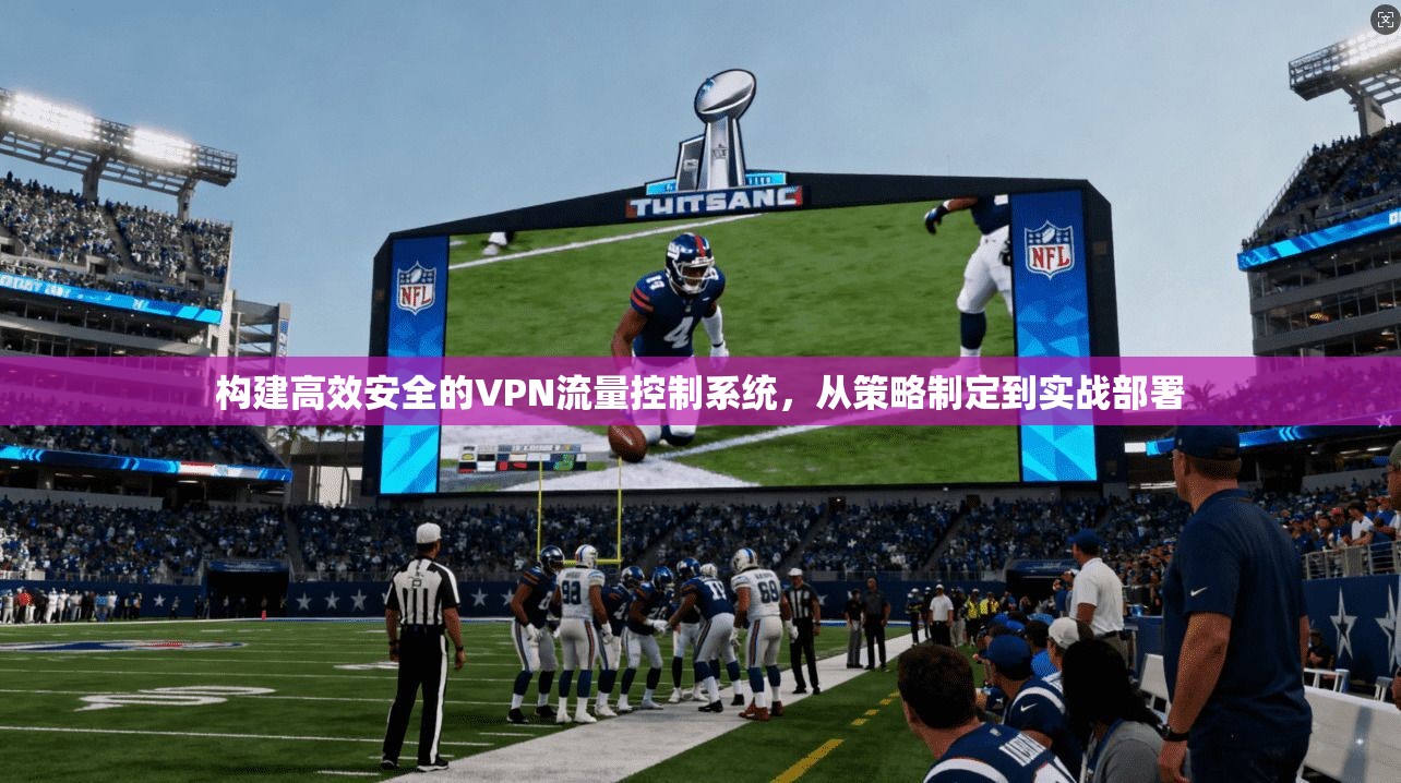 构建高效安全的VPN流量控制系统,从策略制定到实战部署 构建高效安全的VPN流量控制系统,从策略制定到实战部署