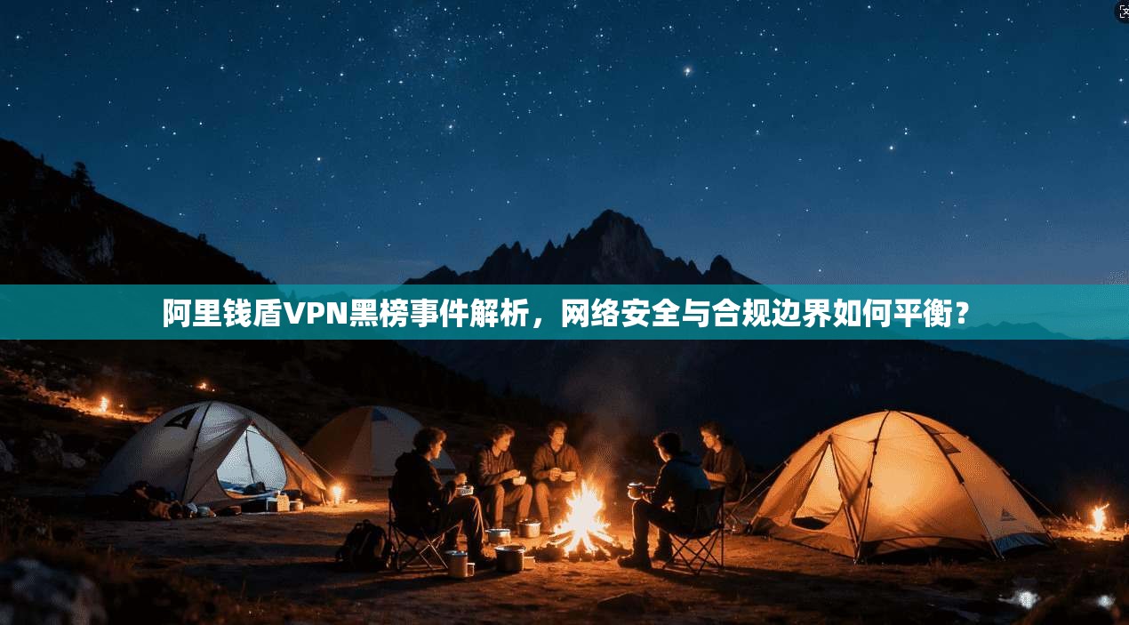 阿里钱盾VPN黑榜事件解析,网络安全与合规边界如何平衡? 阿里钱盾VPN黑榜事件解析,网络安全与合规边界如何平衡?