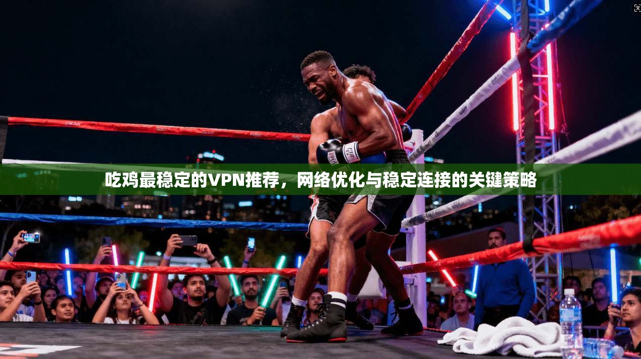 吃鸡最稳定的VPN推荐,网络优化与稳定连接的关键策略 吃鸡最稳定的VPN推荐,网络优化与稳定连接的关键策略