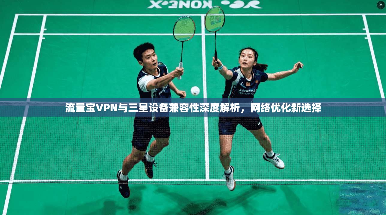 流量宝VPN与三星设备兼容性深度解析,网络优化新选择 流量宝VPN与三星设备兼容性深度解析,网络优化新选择