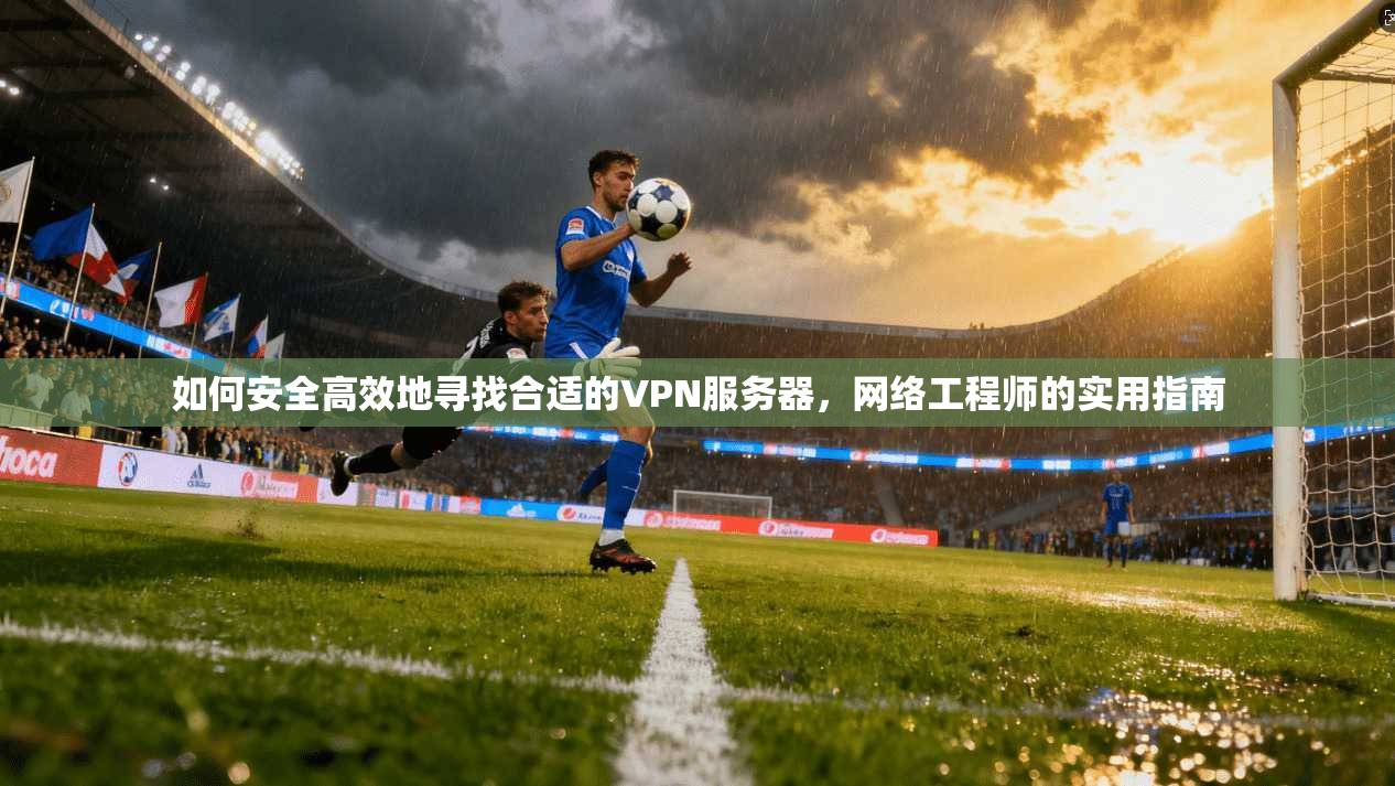 如何安全高效地寻找合适的VPN服务器,网络工程师的实用指南 如何安全高效地寻找合适的VPN服务器,网络工程师的实用指南