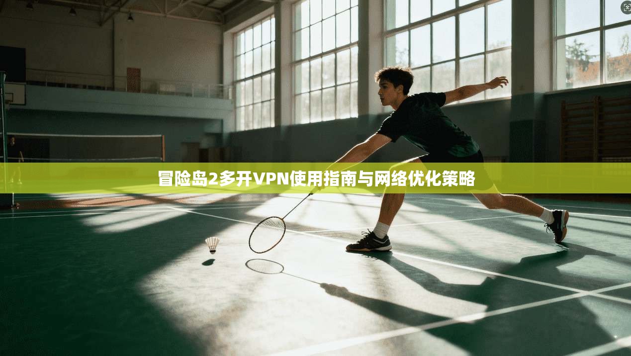 冒险岛2多开VPN使用指南与网络优化策略 冒险岛2多开VPN使用指南与网络优化策略