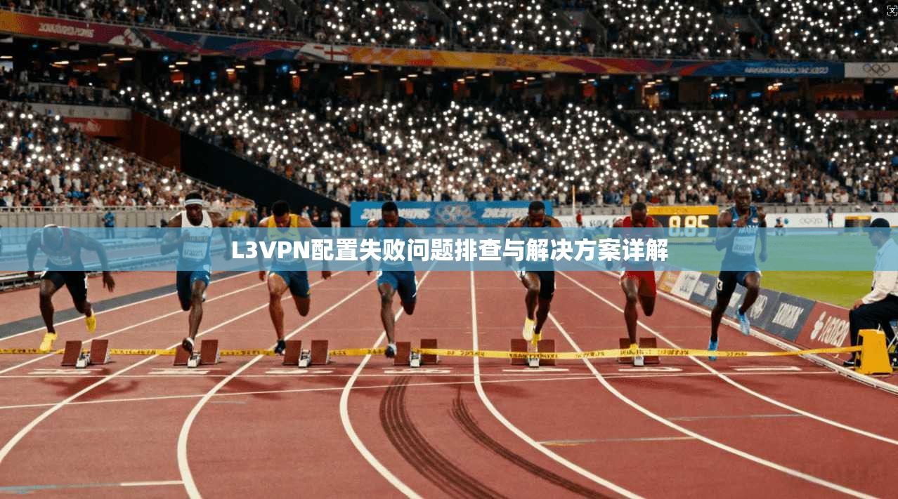 L3VPN配置失败问题排查与解决方案详解 L3VPN配置失败问题排查与解决方案详解