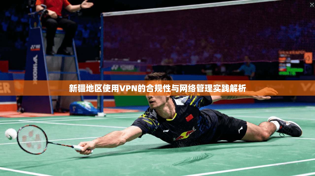 新疆地区使用VPN的合规性与网络管理实践解析 新疆地区使用VPN的合规性与网络管理实践解析