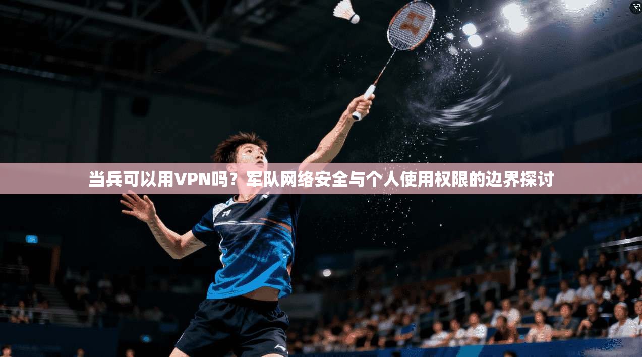 当兵可以用VPN吗?军队网络安全与个人使用权限的边界探讨 当兵可以用VPN吗?军队网络安全与个人使用权限的边界探讨