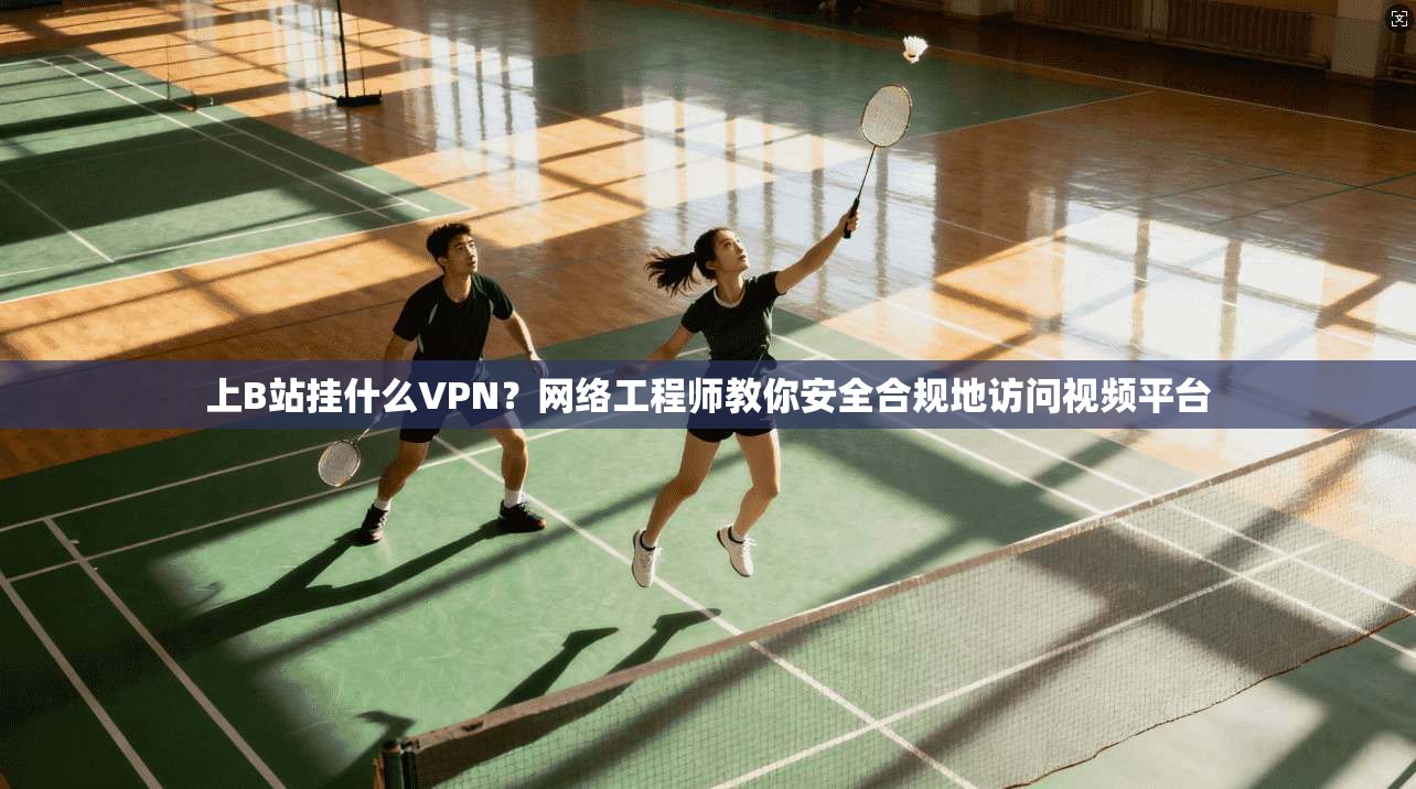 上B站挂什么VPN?网络工程师教你安全合规地访问视频平台 上B站挂什么VPN?网络工程师教你安全合规地访问视频平台
