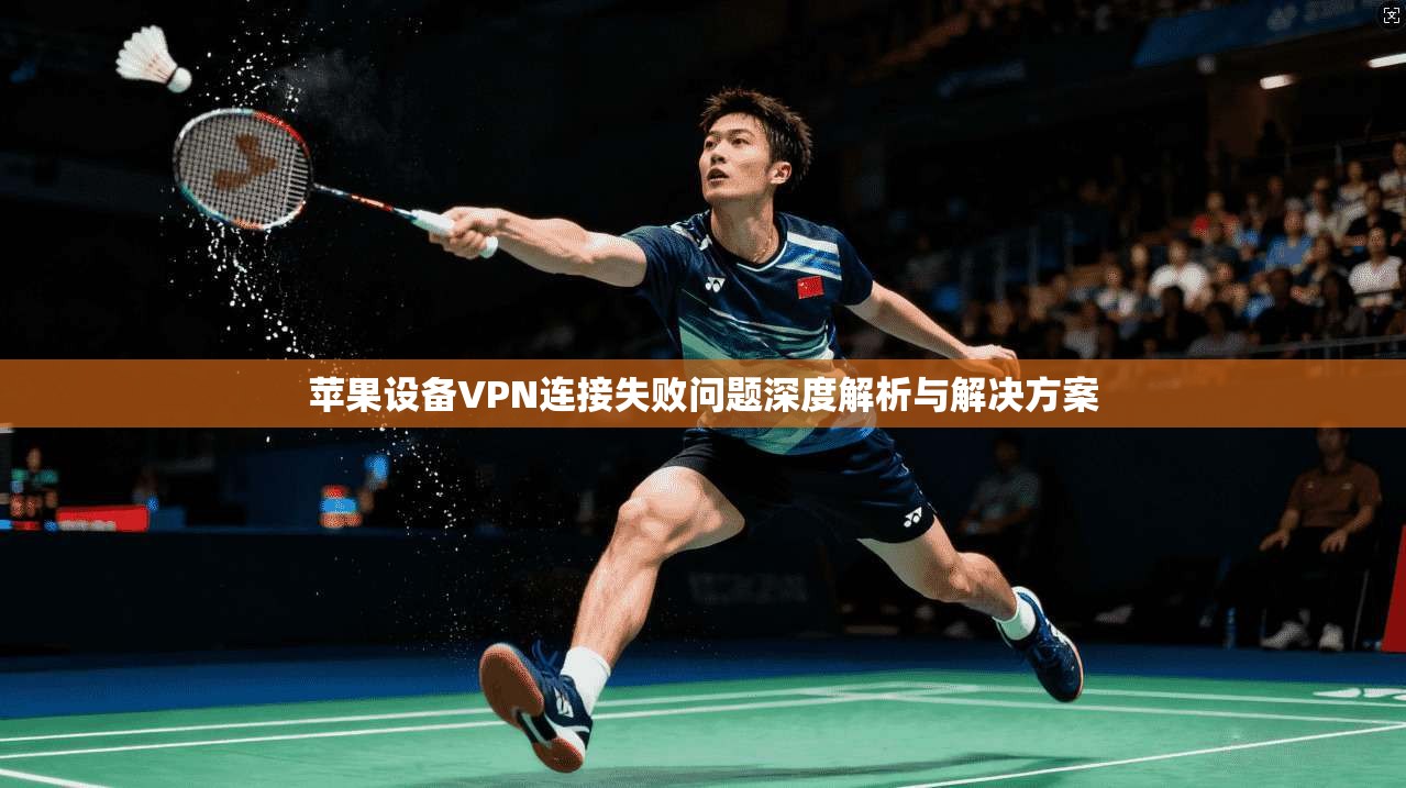 苹果设备VPN连接失败问题深度解析与解决方案 苹果设备VPN连接失败问题深度解析与解决方案