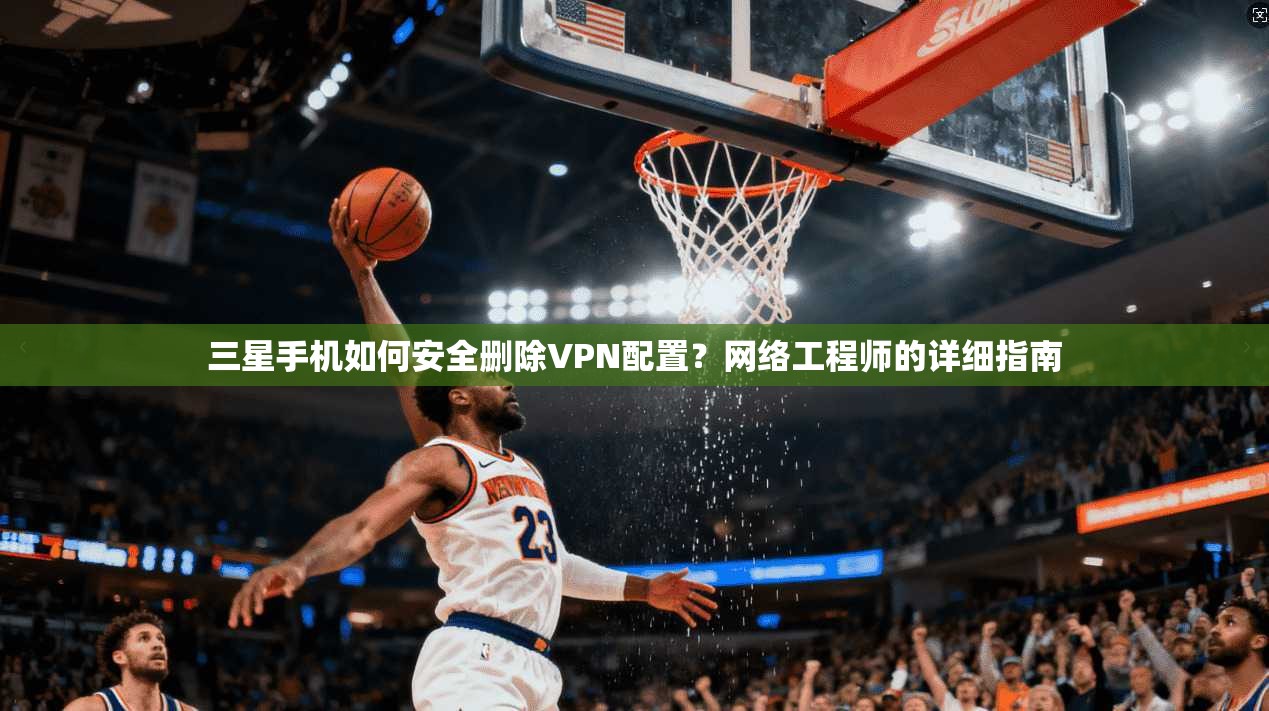 三星手机如何安全删除VPN配置?网络工程师的详细指南 三星手机如何安全删除VPN配置?网络工程师的详细指南