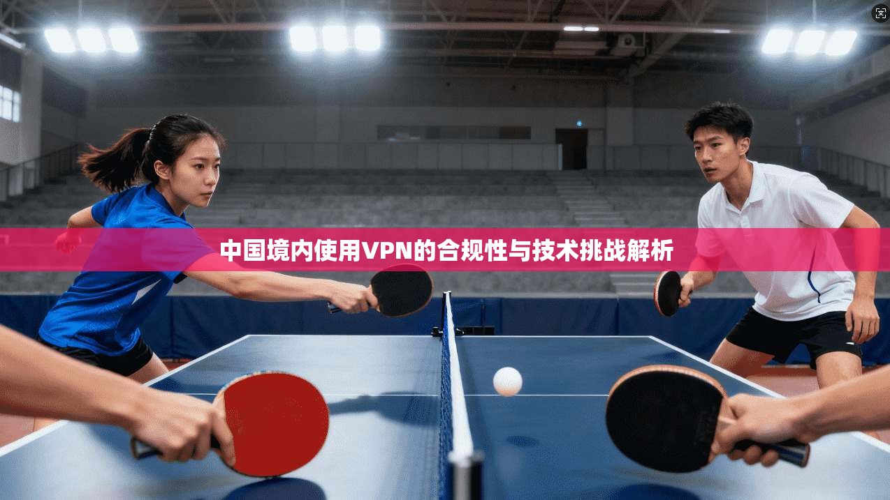 中国境内使用VPN的合规性与技术挑战解析 中国境内使用VPN的合规性与技术挑战解析