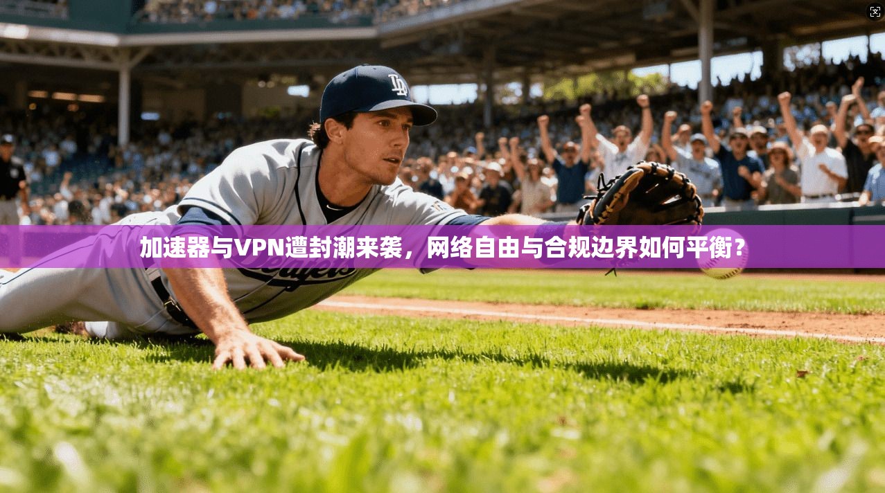 加速器与VPN遭封潮来袭,网络自由与合规边界如何平衡? 加速器与VPN遭封潮来袭,网络自由与合规边界如何平衡?