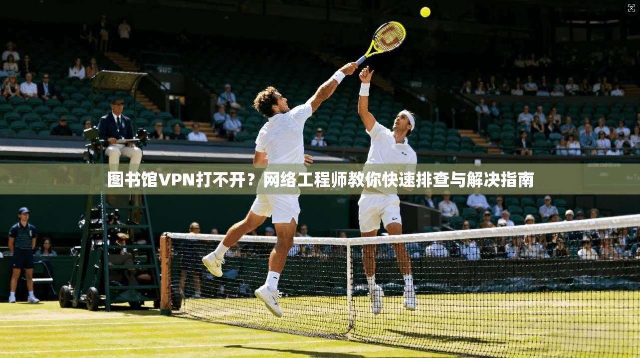 图书馆VPN打不开?网络工程师教你快速排查与解决指南 图书馆VPN打不开?网络工程师教你快速排查与解决指南