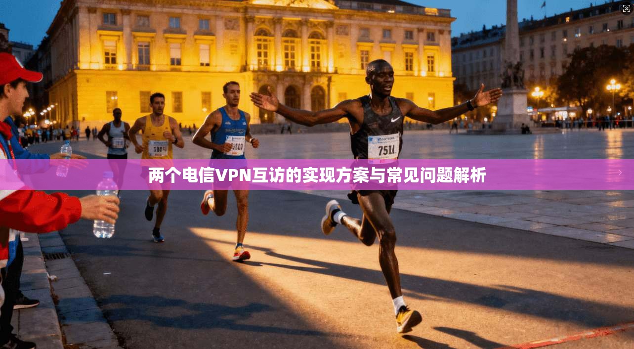 两个电信VPN互访的实现方案与常见问题解析 两个电信VPN互访的实现方案与常见问题解析