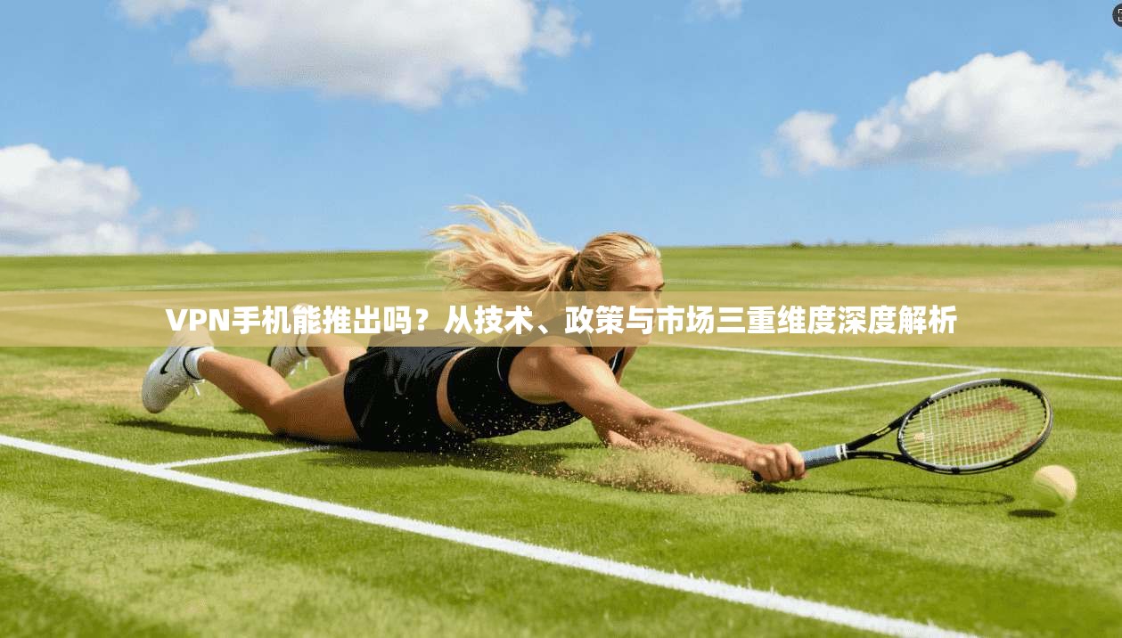 VPN手机能推出吗?从技术、政策与市场三重维度深度解析 VPN手机能推出吗?从技术、政策与市场三重维度深度解析