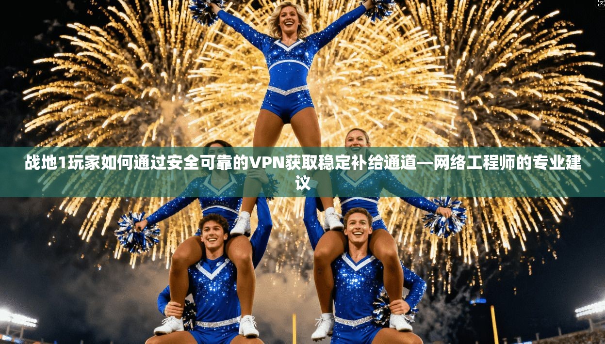 战地1玩家如何通过安全可靠的VPN获取稳定补给通道—网络工程师的专业建议 战地1玩家如何通过安全可靠的VPN获取稳定补给通道—网络工程师的专业建议