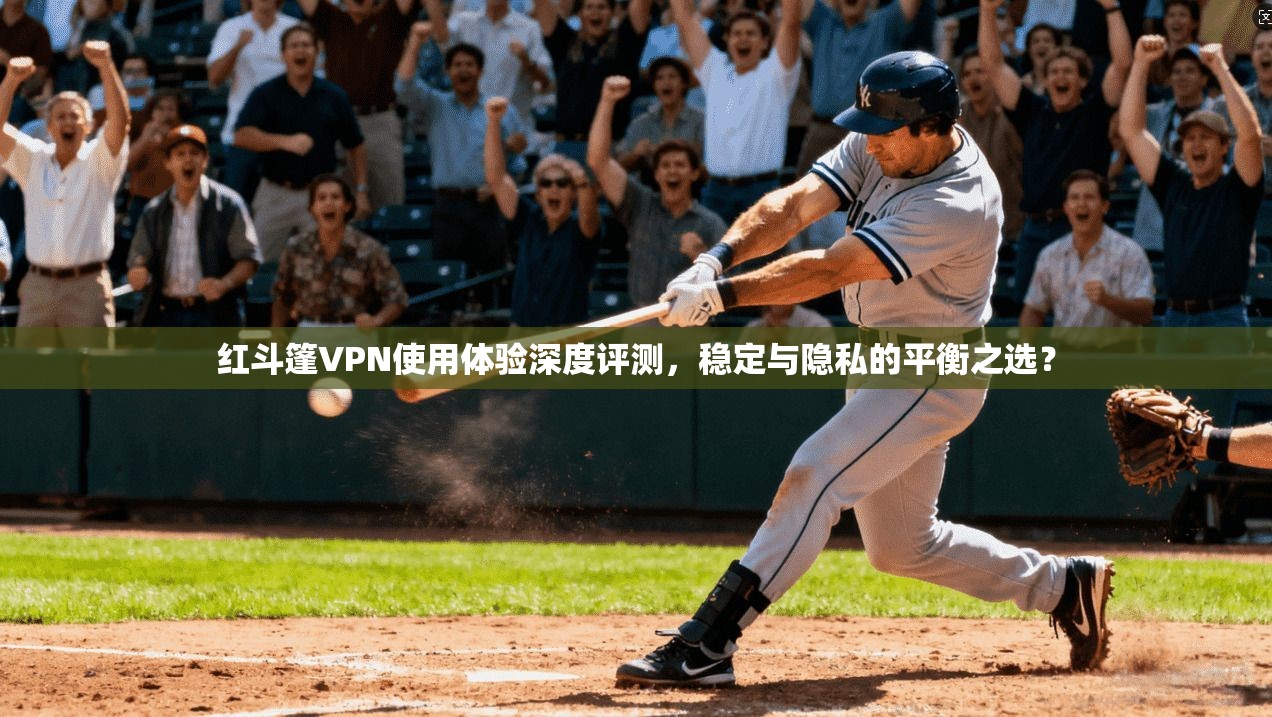 红斗篷VPN使用体验深度评测，稳定与隐私的平衡之选？