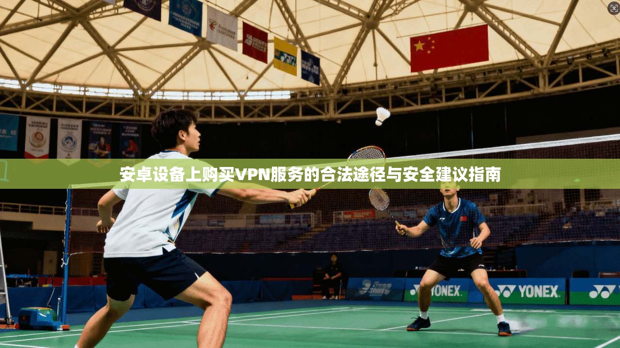 安卓设备上购买VPN服务的合法途径与安全建议指南 安卓设备上购买VPN服务的合法途径与安全建议指南