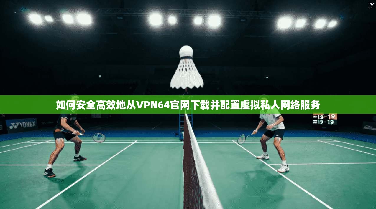 如何安全高效地从VPN64官网下载并配置虚拟私人网络服务 如何安全高效地从VPN64官网下载并配置虚拟私人网络服务