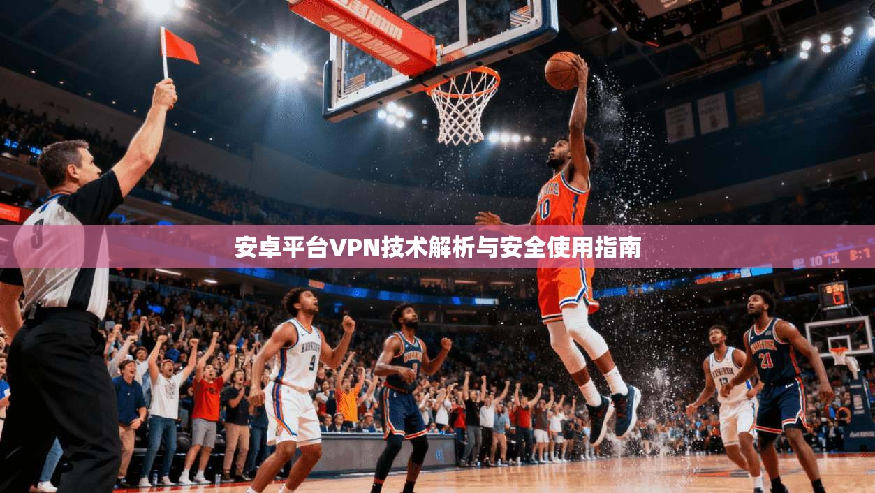 安卓平台VPN技术解析与安全使用指南 安卓平台VPN技术解析与安全使用指南