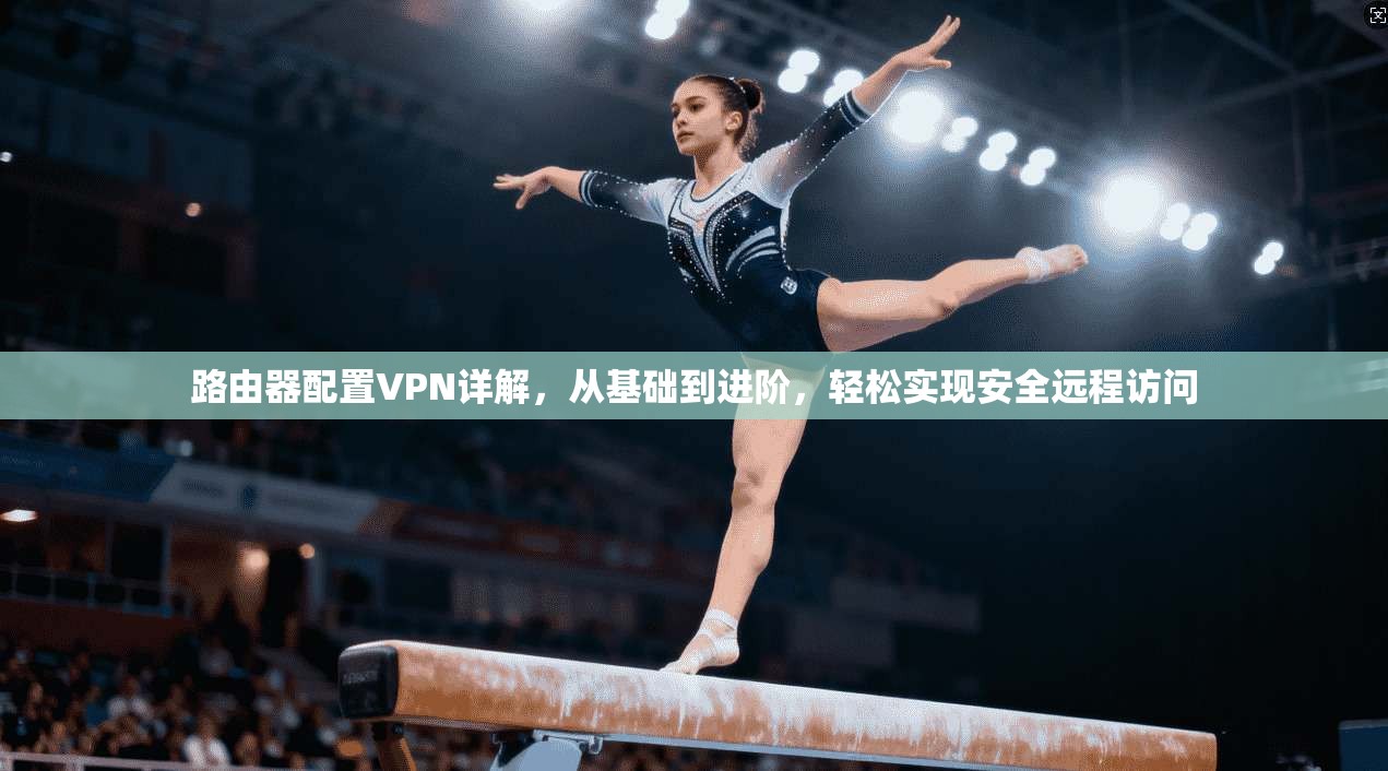 路由器配置VPN详解,从基础到进阶,轻松实现安全远程访问 路由器配置VPN详解,从基础到进阶,轻松实现安全远程访问