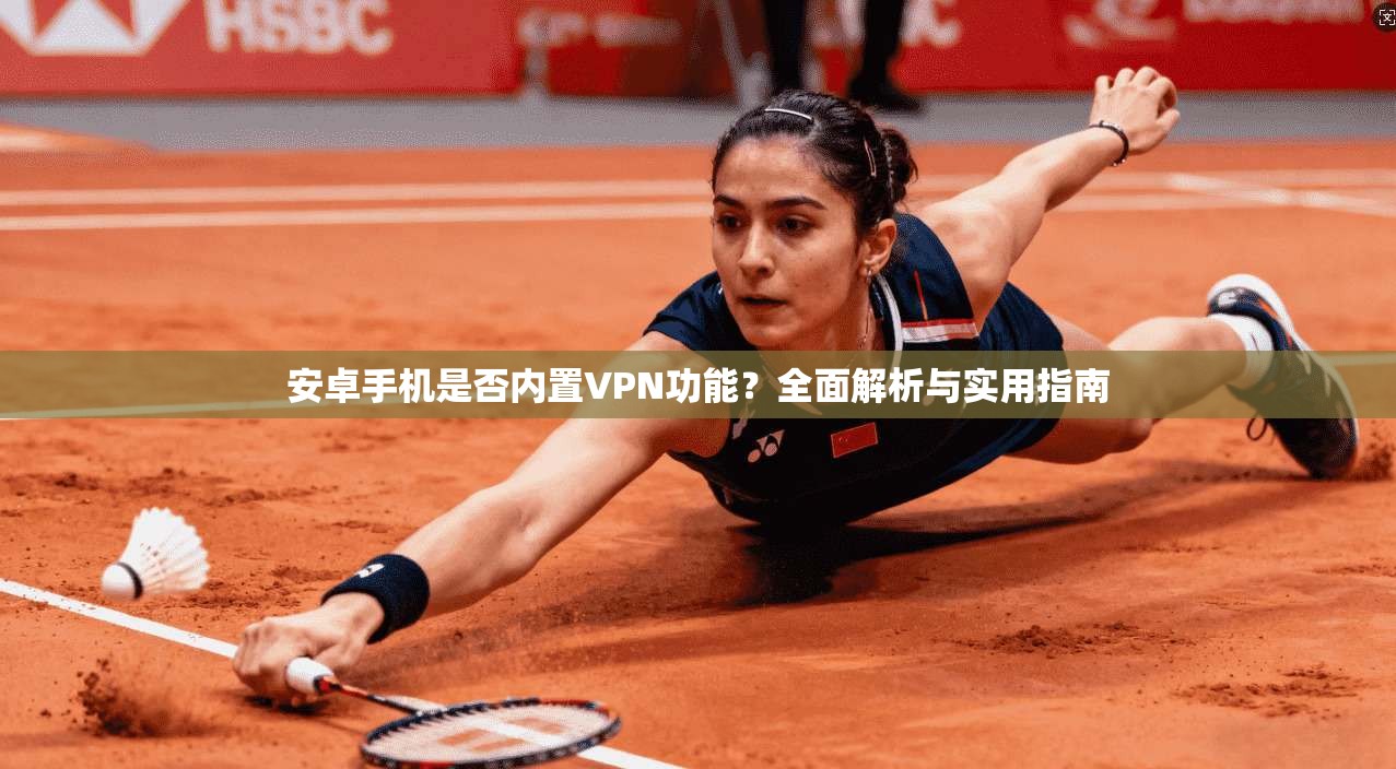 安卓手机是否内置VPN功能?全面解析与实用指南 安卓手机是否内置VPN功能?全面解析与实用指南