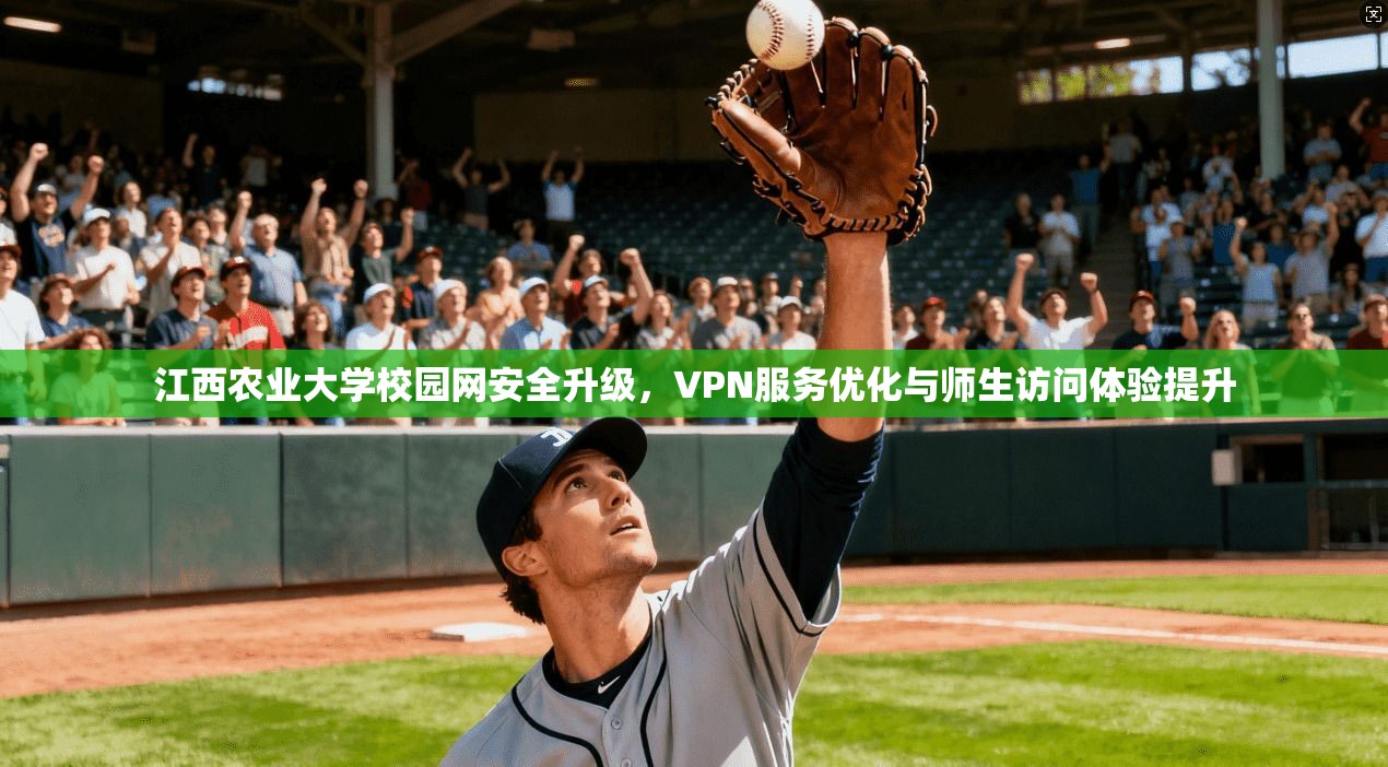 江西农业大学校园网安全升级,VPN服务优化与师生访问体验提升 江西农业大学校园网安全升级,VPN服务优化与师生访问体验提升