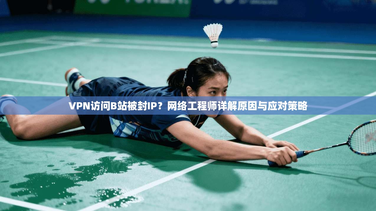 VPN访问B站被封IP?网络工程师详解原因与应对策略 VPN访问B站被封IP?网络工程师详解原因与应对策略