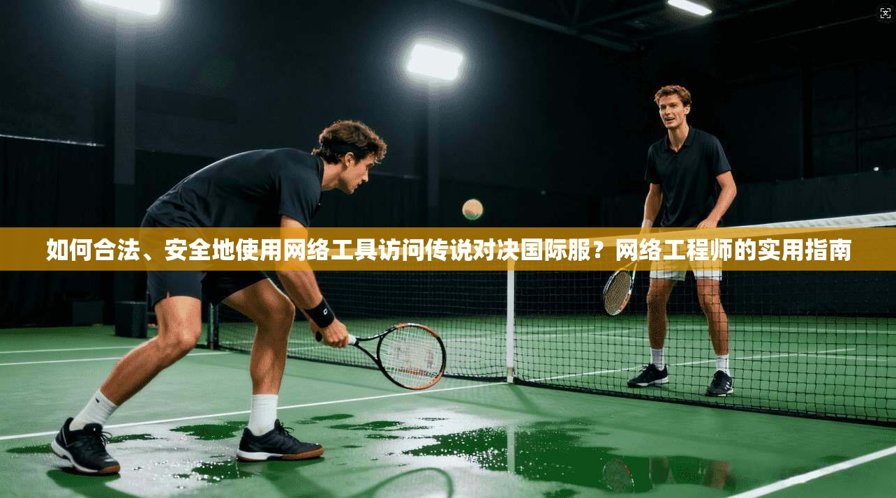 如何合法、安全地使用网络工具访问传说对决国际服?网络工程师的实用指南 如何合法、安全地使用网络工具访问传说对决国际服?网络工程师的实用指南