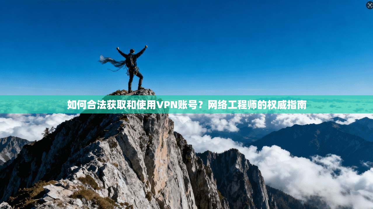 如何合法获取和使用VPN账号?网络工程师的权威指南 如何合法获取和使用VPN账号?网络工程师的权威指南
