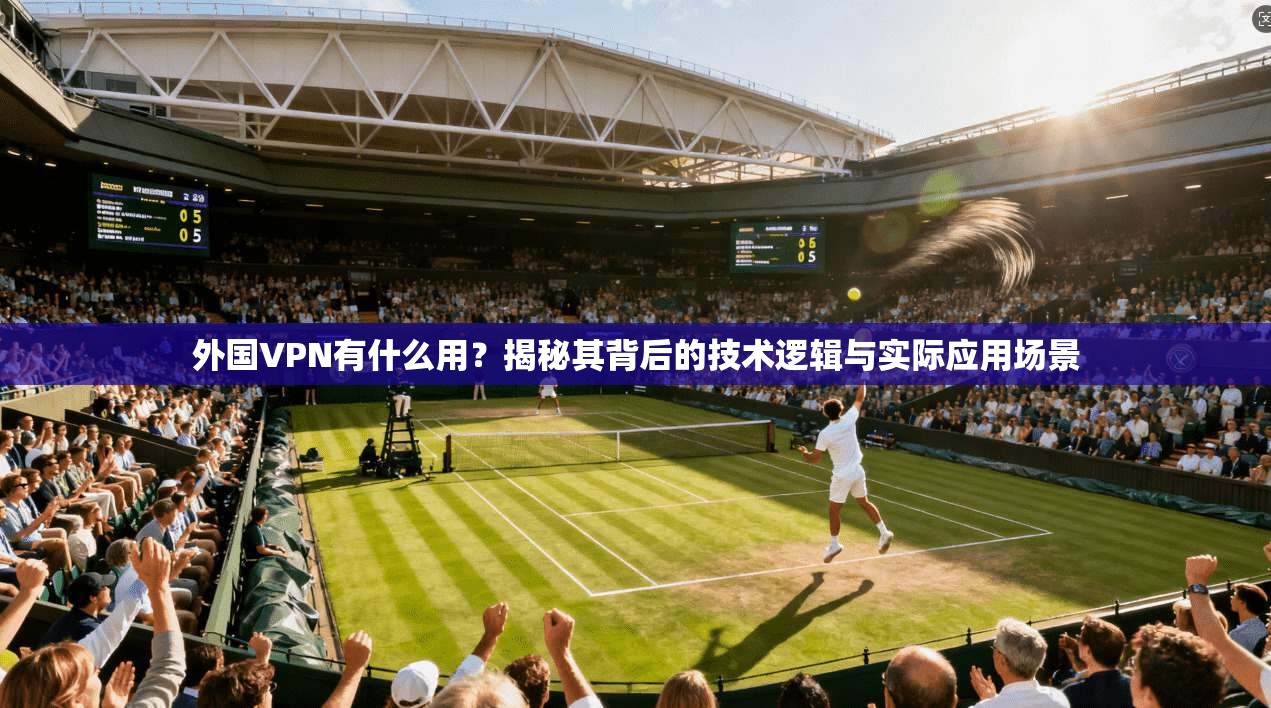外国VPN有什么用?揭秘其背后的技术逻辑与实际应用场景 外国VPN有什么用?揭秘其背后的技术逻辑与实际应用场景
