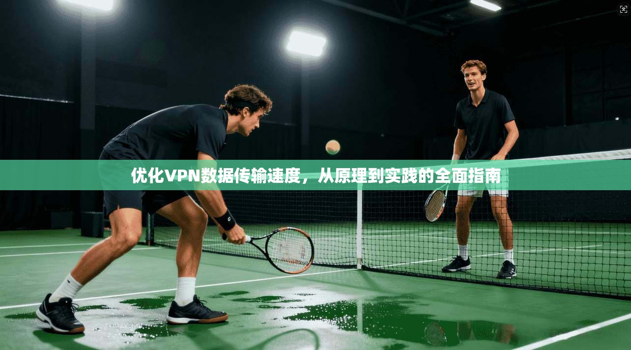 优化VPN数据传输速度,从原理到实践的全面指南 优化VPN数据传输速度,从原理到实践的全面指南