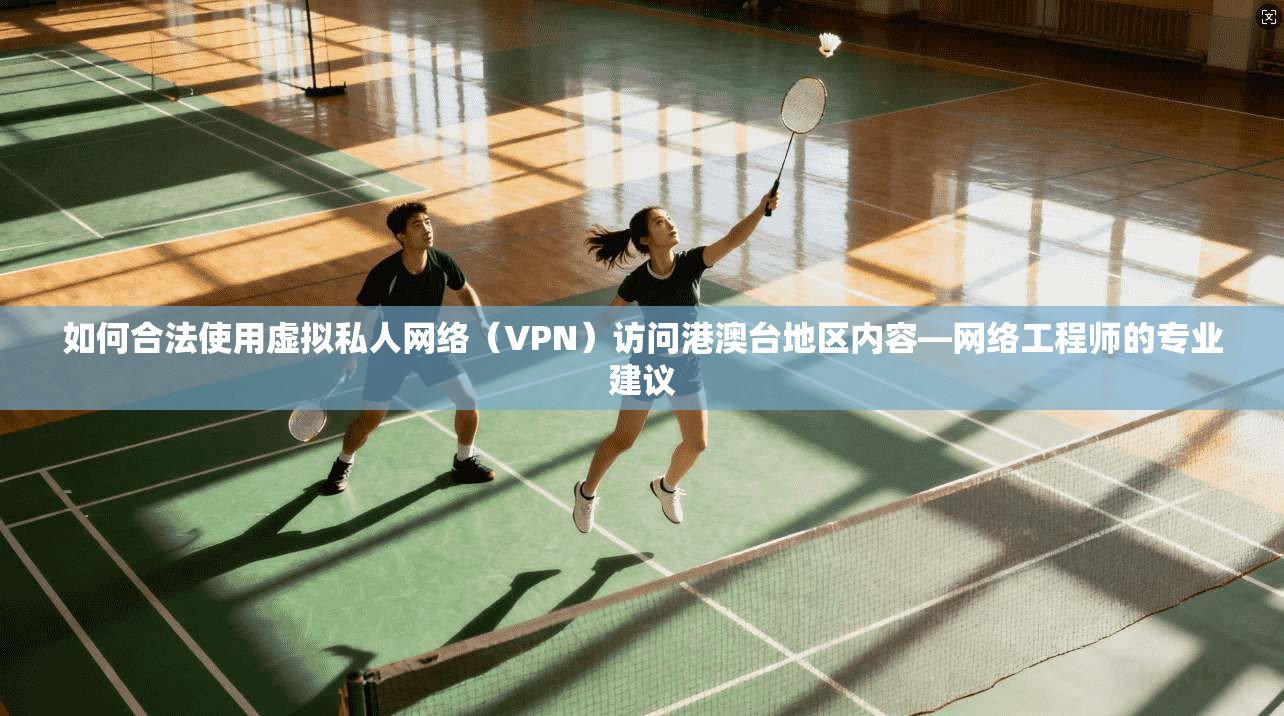 如何合法使用虚拟私人网络(VPN)访问港澳台地区内容—网络工程师的专业建议 如何合法使用虚拟私人网络(VPN)访问港澳台地区内容—网络工程师的专业建议