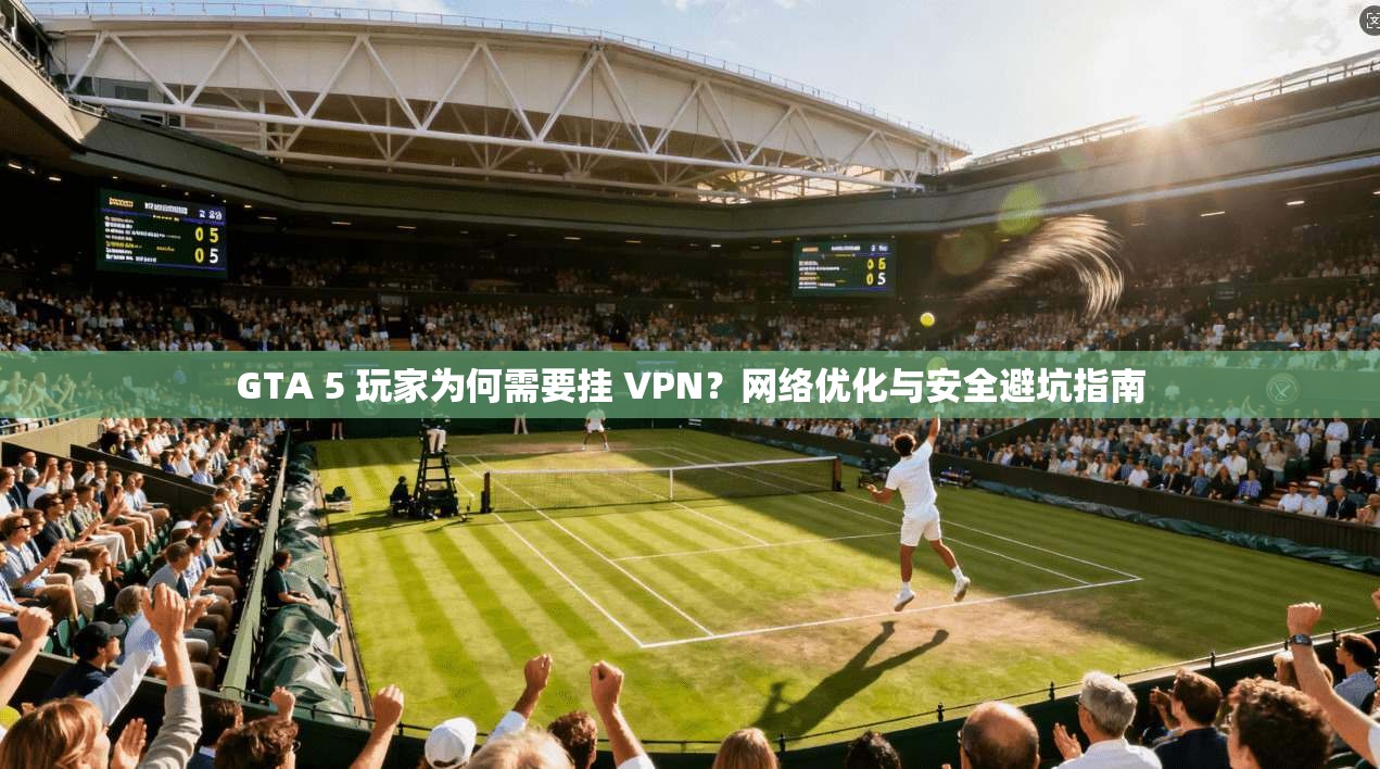 GTA 5 玩家为何需要挂 VPN?网络优化与安全避坑指南 GTA 5 玩家为何需要挂 VPN?网络优化与安全避坑指南