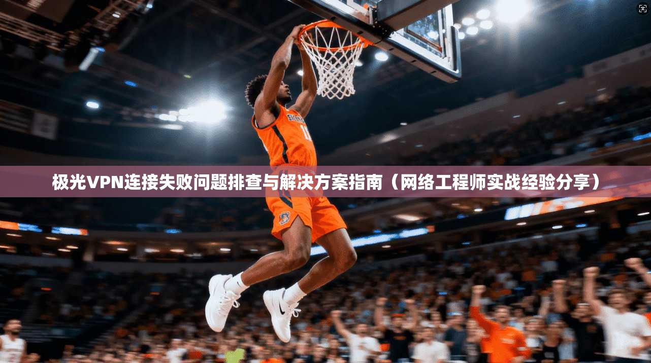 极光VPN连接失败问题排查与解决方案指南(网络工程师实战经验分享) 极光VPN连接失败问题排查与解决方案指南(网络工程师实战经验分享)