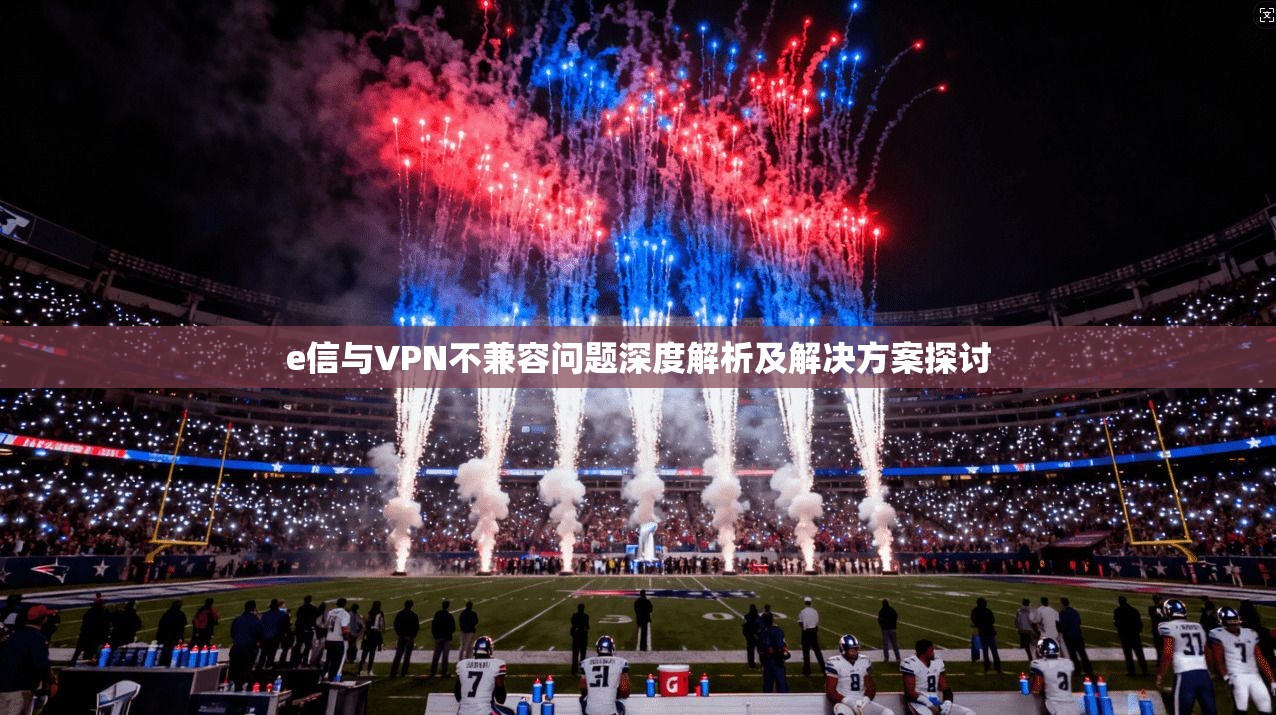 e信与VPN不兼容问题深度解析及解决方案探讨 e信与VPN不兼容问题深度解析及解决方案探讨