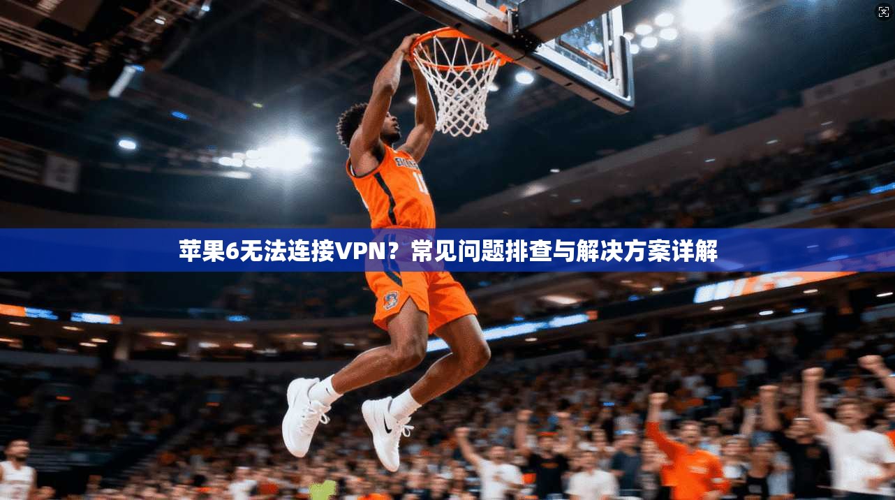苹果6无法连接VPN?常见问题排查与解决方案详解 苹果6无法连接VPN?常见问题排查与解决方案详解