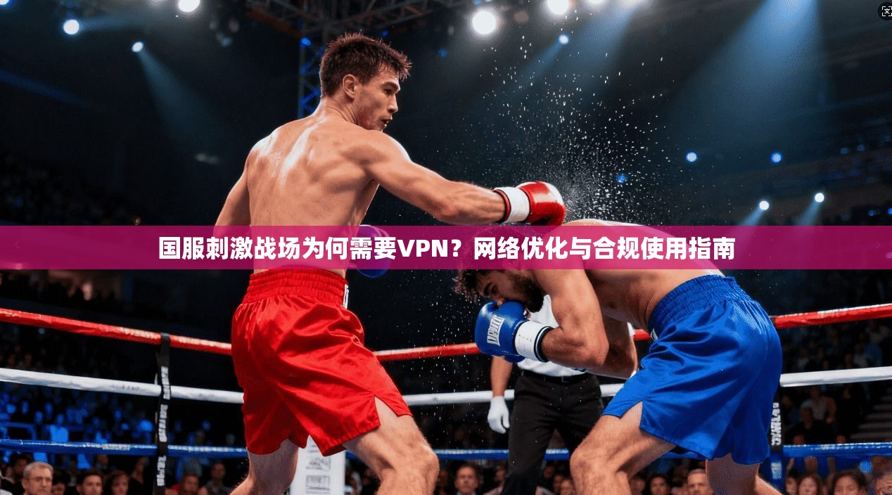 国服刺激战场为何需要VPN?网络优化与合规使用指南 国服刺激战场为何需要VPN?网络优化与合规使用指南