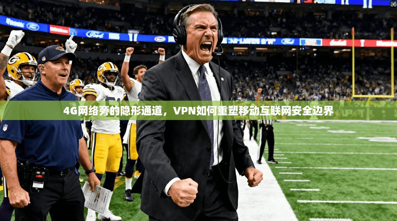 4G网络旁的隐形通道,VPN如何重塑移动互联网安全边界 4G网络旁的隐形通道,VPN如何重塑移动互联网安全边界