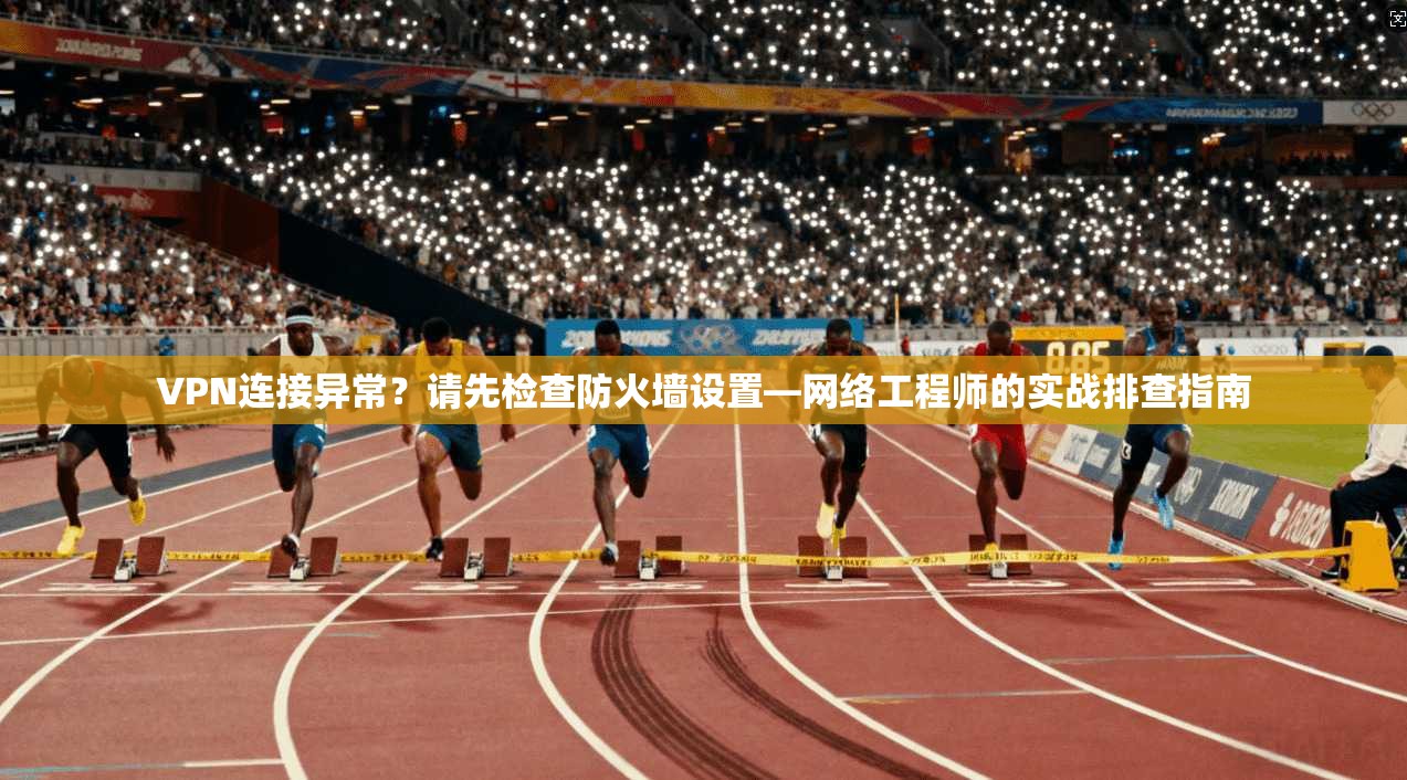 VPN连接异常?请先检查防火墙设置—网络工程师的实战排查指南 VPN连接异常?请先检查防火墙设置—网络工程师的实战排查指南