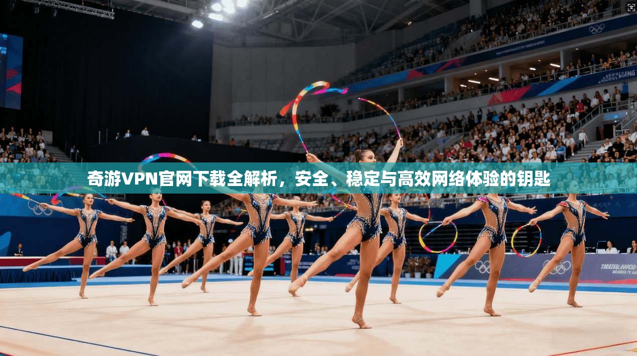 奇游VPN官网下载全解析,安全、稳定与高效网络体验的钥匙 奇游VPN官网下载全解析,安全、稳定与高效网络体验的钥匙