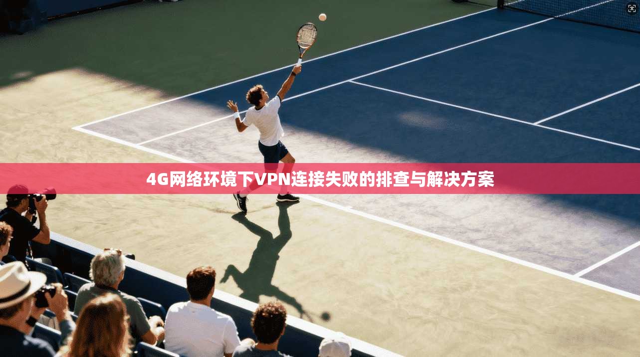 4G网络环境下VPN连接失败的排查与解决方案 4G网络环境下VPN连接失败的排查与解决方案