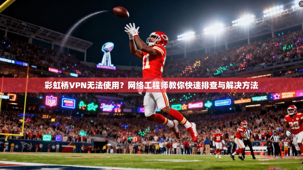 彩虹桥VPN无法使用?网络工程师教你快速排查与解决方法 彩虹桥VPN无法使用?网络工程师教你快速排查与解决方法