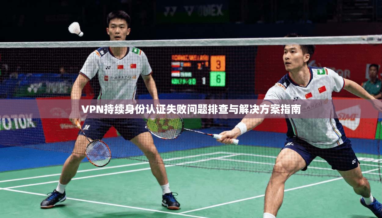 VPN持续身份认证失败问题排查与解决方案指南 VPN持续身份认证失败问题排查与解决方案指南