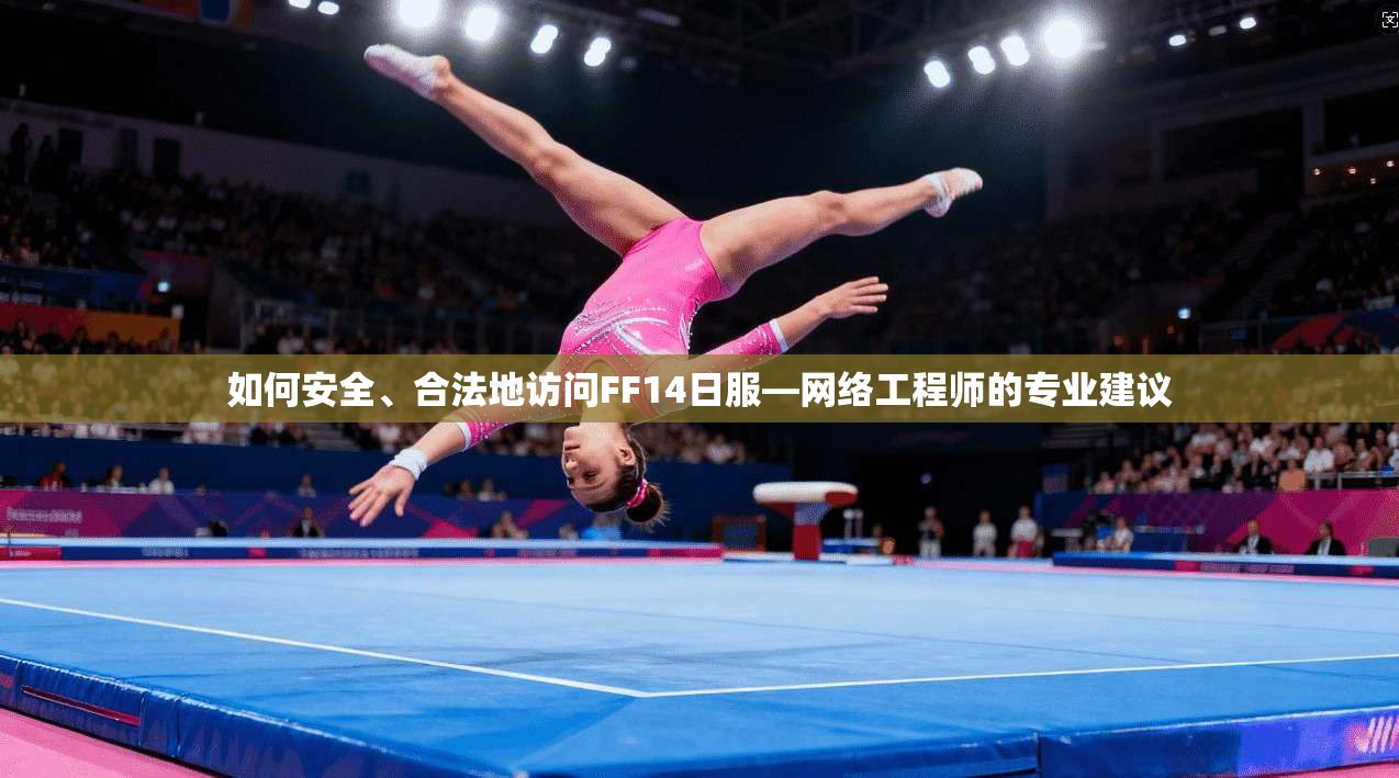 如何安全、合法地访问FF14日服—网络工程师的专业建议 如何安全、合法地访问FF14日服—网络工程师的专业建议