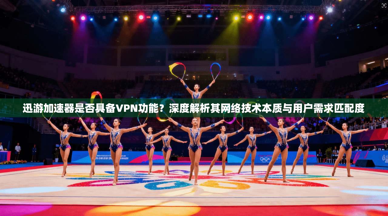 迅游加速器是否具备VPN功能?深度解析其网络技术本质与用户需求匹配度 迅游加速器是否具备VPN功能?深度解析其网络技术本质与用户需求匹配度